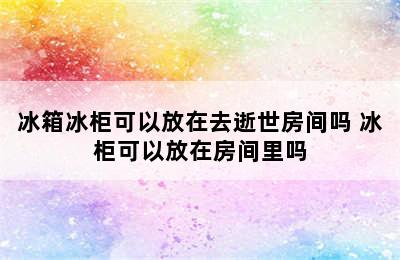 冰箱冰柜可以放在去逝世房间吗 冰柜可以放在房间里吗